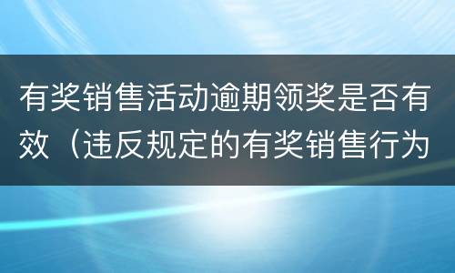 有奖销售活动逾期领奖是否有效（违反规定的有奖销售行为）