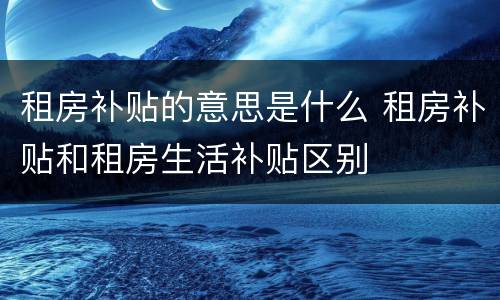 租房补贴的意思是什么 租房补贴和租房生活补贴区别