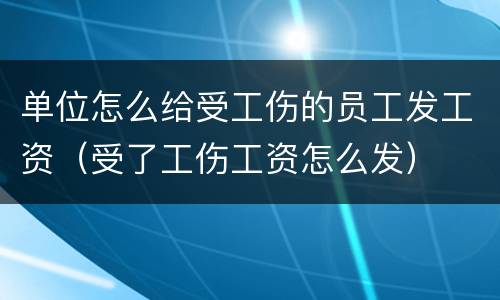 单位怎么给受工伤的员工发工资（受了工伤工资怎么发）