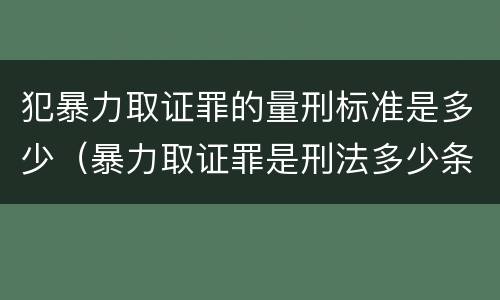 犯暴力取证罪的量刑标准是多少（暴力取证罪是刑法多少条）