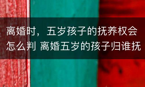 离婚时，五岁孩子的抚养权会怎么判 离婚五岁的孩子归谁抚养