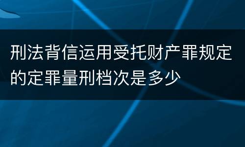刑法背信运用受托财产罪规定的定罪量刑档次是多少