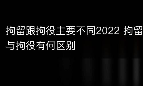 拘留跟拘役主要不同2022 拘留与拘役有何区别