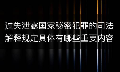 过失泄露国家秘密犯罪的司法解释规定具体有哪些重要内容