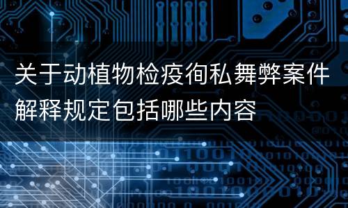 关于动植物检疫徇私舞弊案件解释规定包括哪些内容