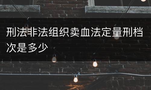 刑法非法组织卖血法定量刑档次是多少