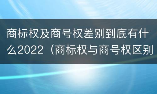 商标权及商号权差别到底有什么2022（商标权与商号权区别）