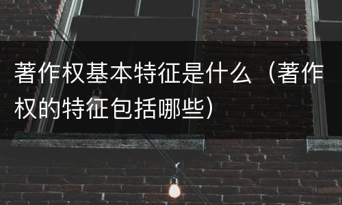 著作权基本特征是什么（著作权的特征包括哪些）