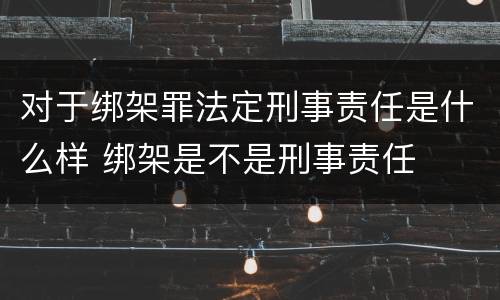 对于绑架罪法定刑事责任是什么样 绑架是不是刑事责任