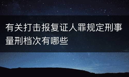 有关打击报复证人罪规定刑事量刑档次有哪些