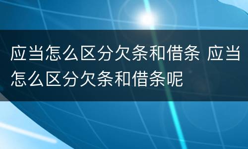 应当怎么区分欠条和借条 应当怎么区分欠条和借条呢