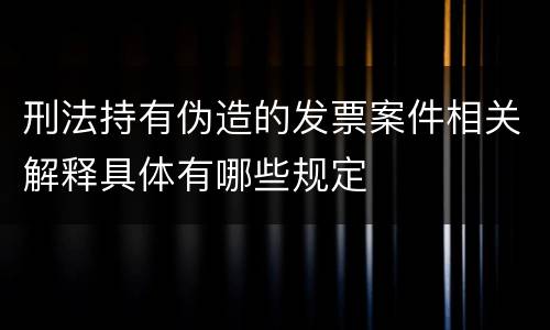 刑法持有伪造的发票案件相关解释具体有哪些规定