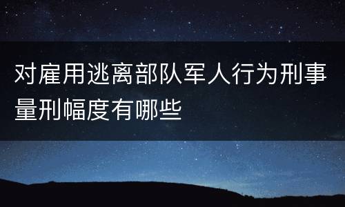 对雇用逃离部队军人行为刑事量刑幅度有哪些