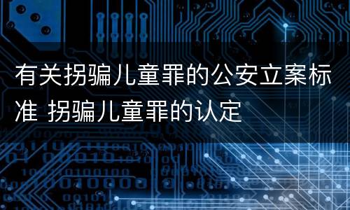 有关拐骗儿童罪的公安立案标准 拐骗儿童罪的认定