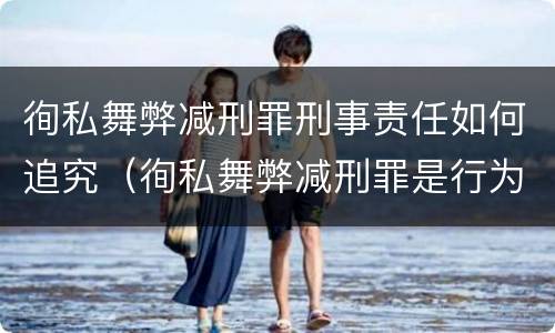 徇私舞弊减刑罪刑事责任如何追究（徇私舞弊减刑罪是行为犯还是结果犯）