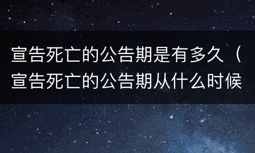 宣告死亡的公告期是有多久（宣告死亡的公告期从什么时候开始）