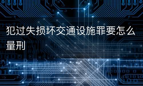 犯过失损坏交通设施罪要怎么量刑