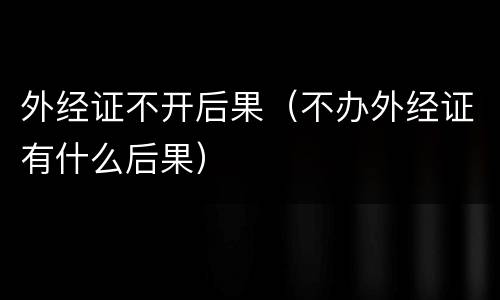 外经证不开后果（不办外经证有什么后果）