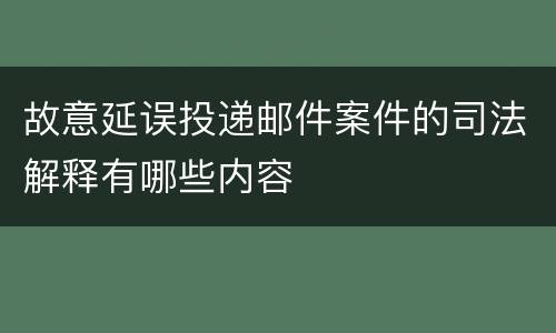 故意延误投递邮件案件的司法解释有哪些内容