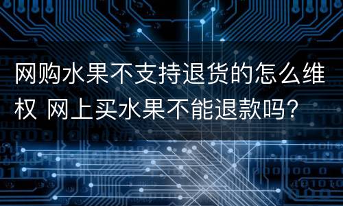 网购水果不支持退货的怎么维权 网上买水果不能退款吗?