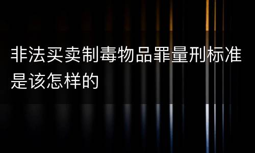 非法买卖制毒物品罪量刑标准是该怎样的