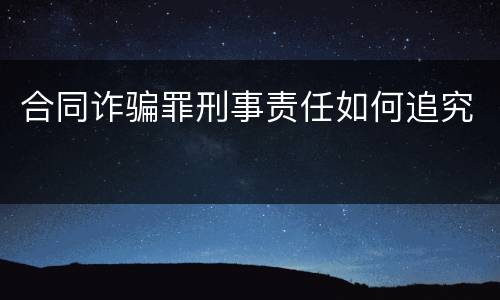 合同诈骗罪刑事责任如何追究