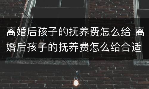 离婚后孩子的抚养费怎么给 离婚后孩子的抚养费怎么给合适