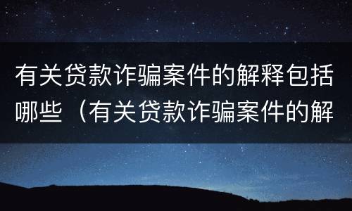 有关贷款诈骗案件的解释包括哪些（有关贷款诈骗案件的解释包括哪些方面）