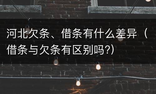 河北欠条、借条有什么差异（借条与欠条有区别吗?）