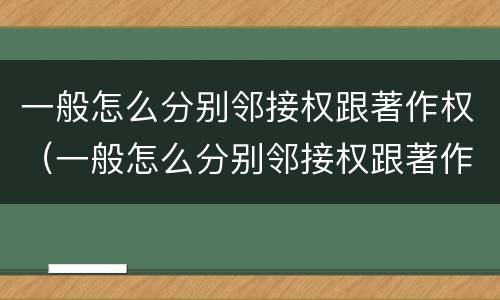 一般怎么分别邻接权跟著作权（一般怎么分别邻接权跟著作权）