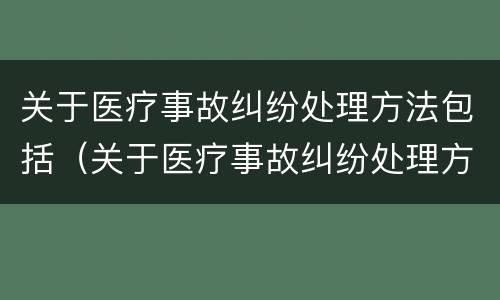 关于医疗事故纠纷处理方法包括(关于医疗事故纠纷处理方法包括哪些)