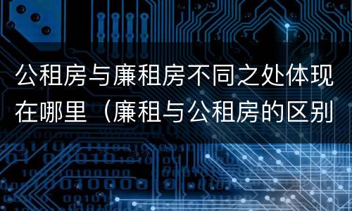 公租房与廉租房不同之处体现在哪里（廉租与公租房的区别）
