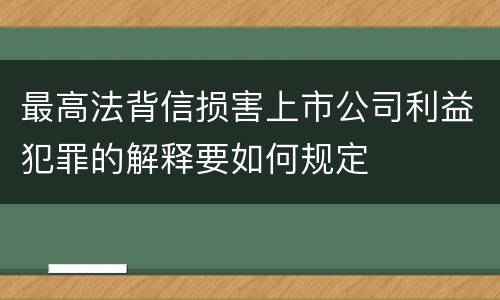 最高法背信损害上市公司利益犯罪的解释要如何规定