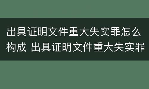 出具证明文件重大失实罪怎么构成 出具证明文件重大失实罪怎么构成诈骗
