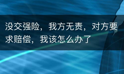 没交强险，我方无责，对方要求赔偿，我该怎么办了