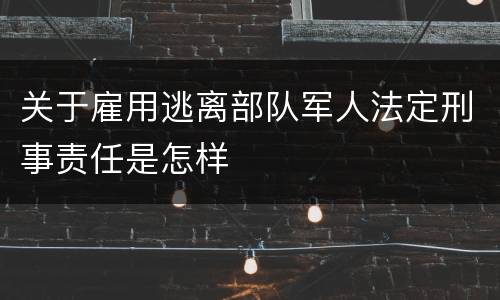 关于雇用逃离部队军人法定刑事责任是怎样