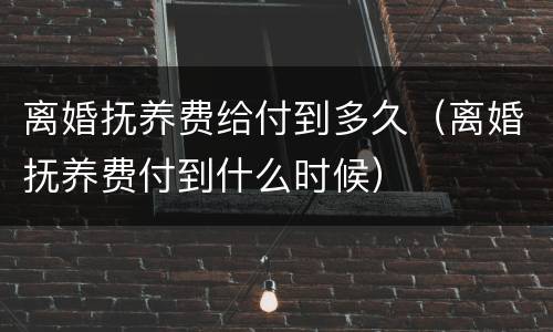 离婚抚养费给付到多久（离婚抚养费付到什么时候）
