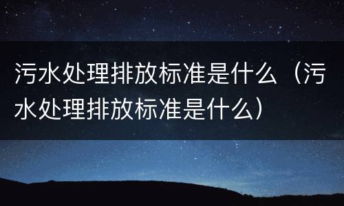 污水处理排放标准是什么（污水处理排放标准是什么）
