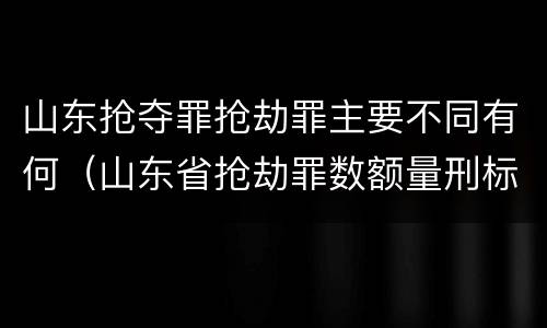 山东抢夺罪抢劫罪主要不同有何（山东省抢劫罪数额量刑标准）