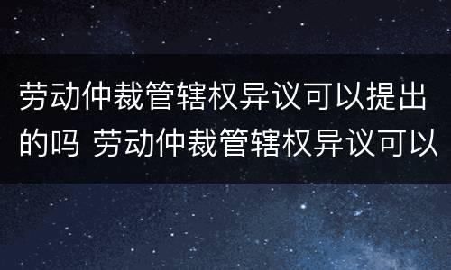 劳动仲裁管辖权异议可以提出的吗 劳动仲裁管辖权异议可以提出的吗法院