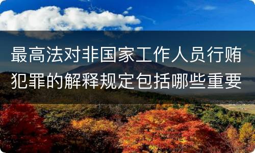 最高法对非国家工作人员行贿犯罪的解释规定包括哪些重要内容