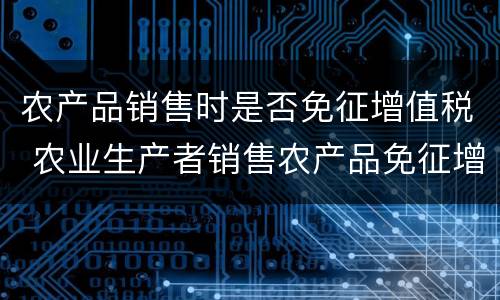 农产品销售时是否免征增值税 农业生产者销售农产品免征增值税