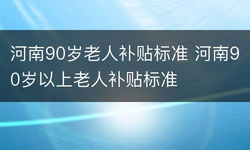 河南90岁老人补贴标准 河南90岁以上老人补贴标准