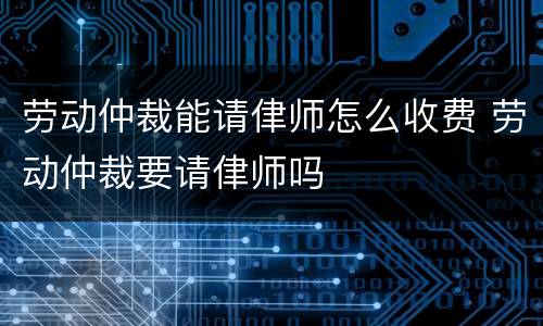 劳动仲裁能请侓师怎么收费 劳动仲裁要请侓师吗