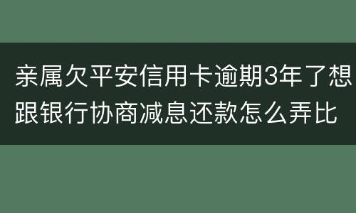 亲属欠平安信用卡逾期3年了想跟银行协商减息还款怎么弄比较妥当