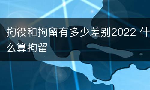 拘役和拘留有多少差别2022 什么算拘留
