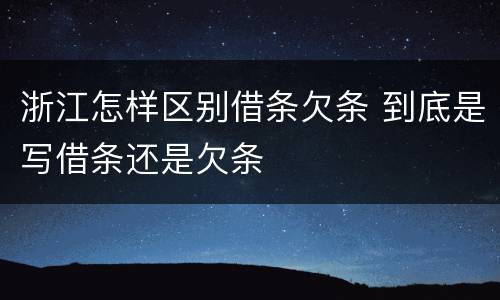 浙江怎样区别借条欠条 到底是写借条还是欠条