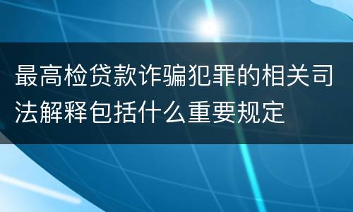 最高检贷款诈骗犯罪的相关司法解释包括什么重要规定