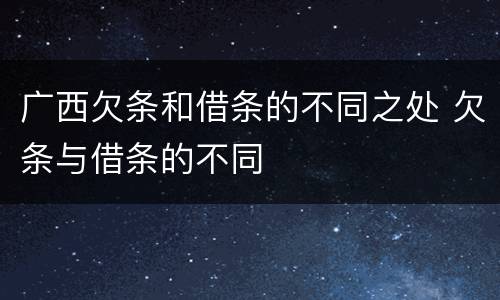 广西欠条和借条的不同之处 欠条与借条的不同