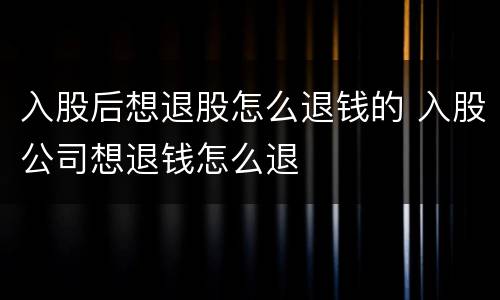 入股后想退股怎么退钱的 入股公司想退钱怎么退